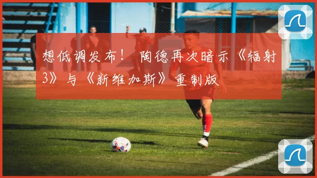 想低调发布！ 陶德再次暗示《辐射3》与《新维加斯》重制版