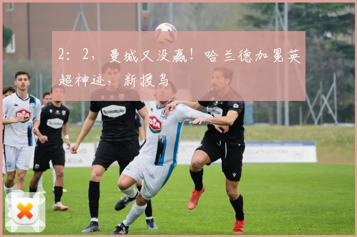 2：2，曼城又没赢！哈兰德加冕英超神迹，新援乌