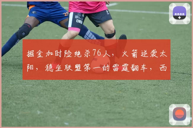 掘金加时险绝杀76人，火箭逆袭太阳，稳坐联盟第一的雷霆翻车，西部最新排名诞生