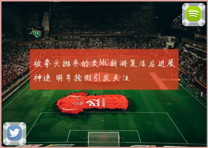 被拳头抛弃的类MC新游复活后进展神速 明年抢测引发关注