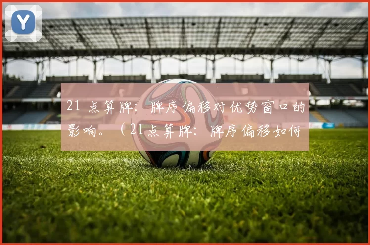 21 点算牌：牌序偏移对优势窗口的影响。（21点算牌：牌序偏移如何影响优势窗口）