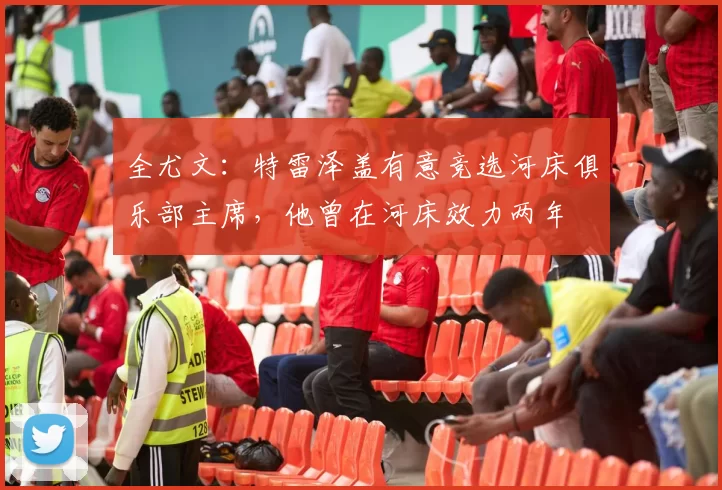 全尤文：特雷泽盖有意竞选河床俱乐部主席，他曾在河床效力两年