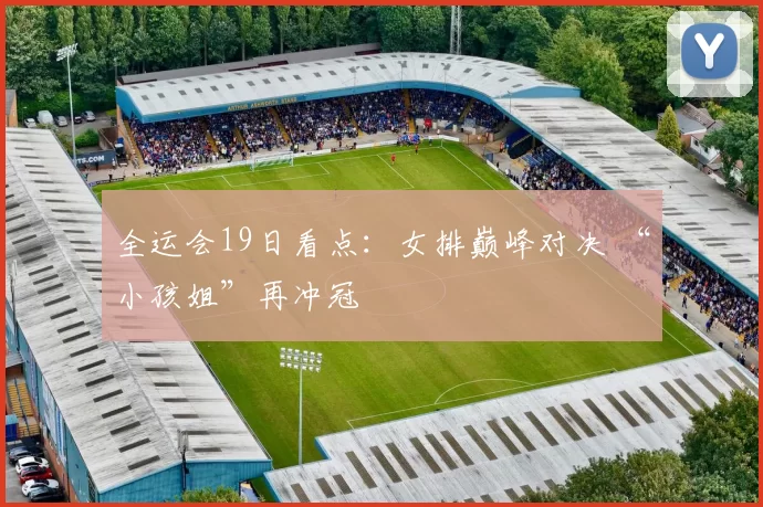 全运会19日看点：女排巅峰对决 “小孩姐”再冲冠