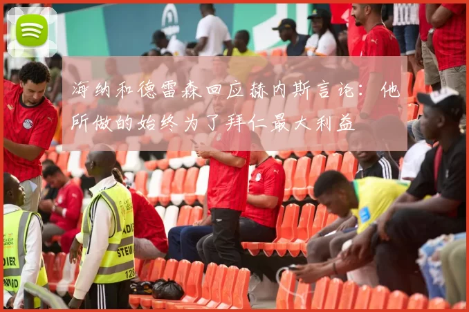 海纳和德雷森回应赫内斯言论：他所做的始终为了拜仁最大利益