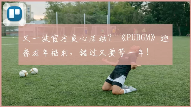 又一波官方良心活动？《PUBGM》迎春龙年福利，错过又要等一年！