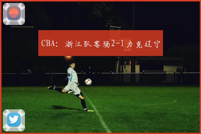 CBA：浙江队客场2-1力克辽宁