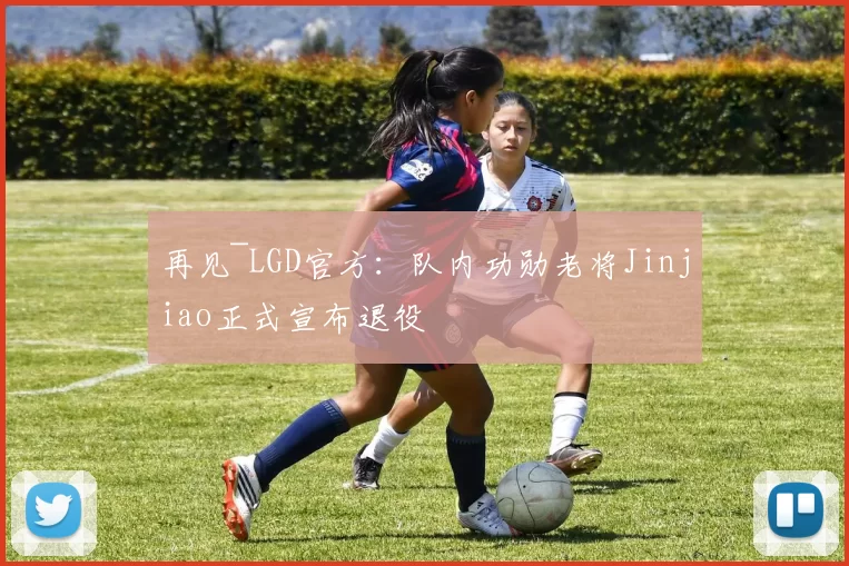 再见~LGD官方：队内功勋老将Jinjiao正式宣布退役