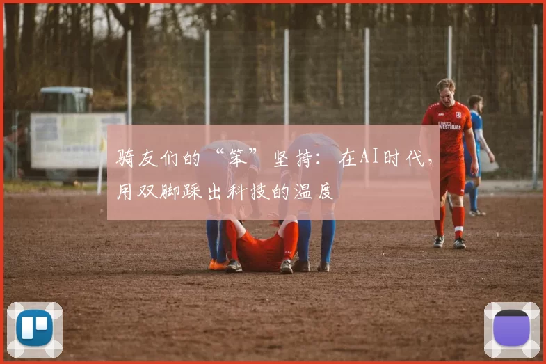 骑友们的“笨”坚持：在AI时代，用双脚踩出科技的温度
