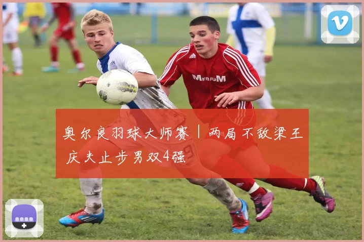 奥尔良羽球大师赛｜两局不敌梁王 庆夫止步男双4强