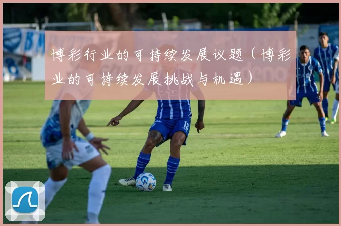 博彩行业的可持续发展议题（博彩业的可持续发展挑战与机遇）