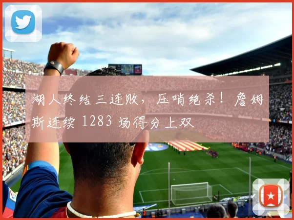 湖人终结三连败，压哨绝杀！詹姆斯连续 1283 场得分上双