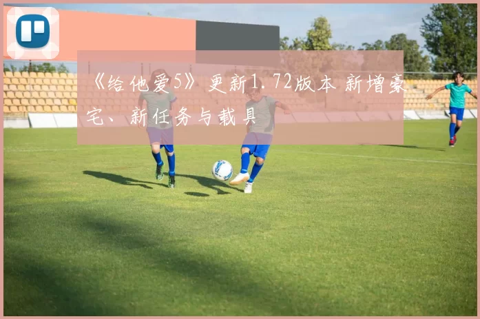 《给他爱5》更新1.72版本 新增豪宅、新任务与载具