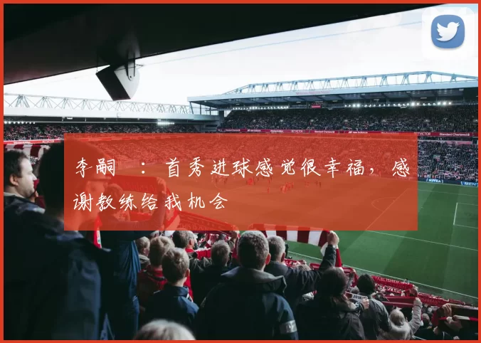 李嗣镕：首秀进球感觉很幸福，感谢教练给我机会