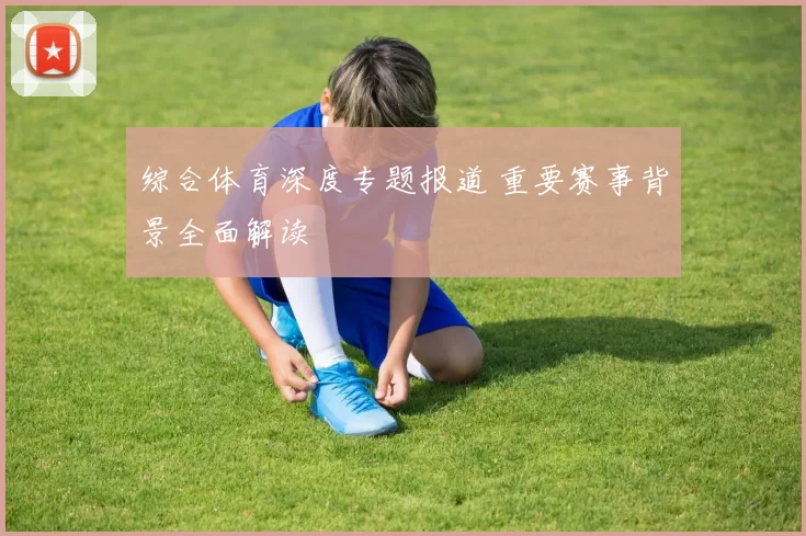 综合体育深度专题报道 重要赛事背景全面解读