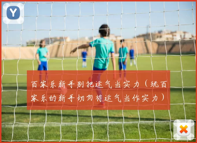 百家乐新手别把运气当实力（玩百家乐的新手切勿将运气当作实力）