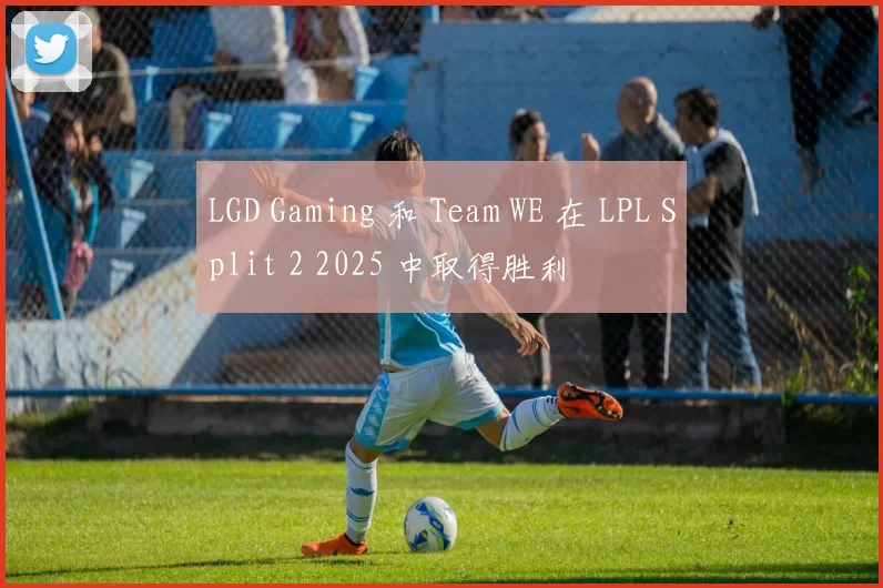LGD Gaming 和 Team WE 在 LPL Split 2 2025 中取得胜利