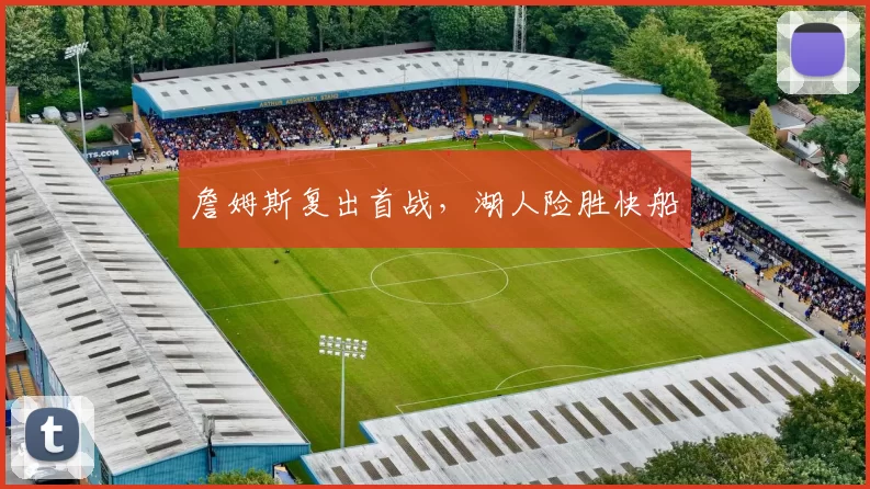 詹姆斯复出首战，湖人险胜快船