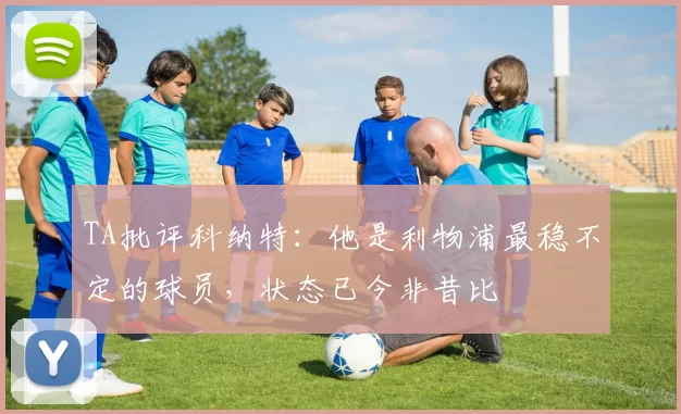 TA批评科纳特：他是利物浦最稳不定的球员，状态已今非昔比
