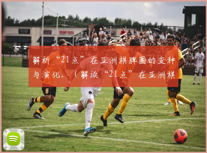 解析“21点”在亚洲棋牌圈的变种与演化。（解读“21点”在亚洲棋牌领域的变体与演进）