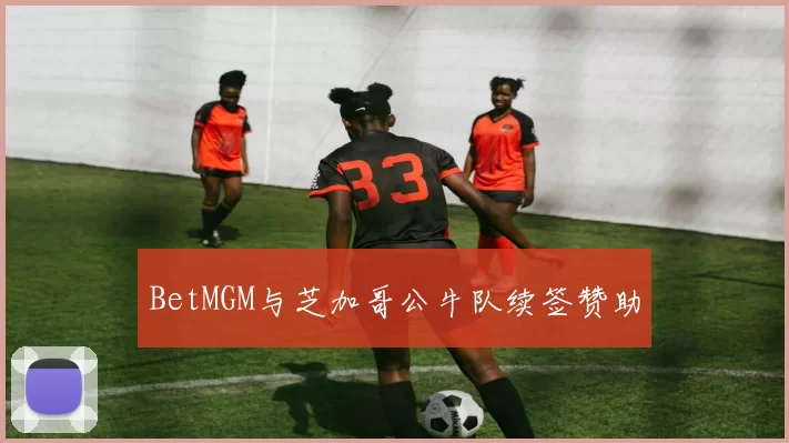 BetMGM与芝加哥公牛队续签赞助