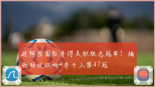 迈阿密国际夺得美职联总冠军！梅西助攻双响+夺个人第47冠