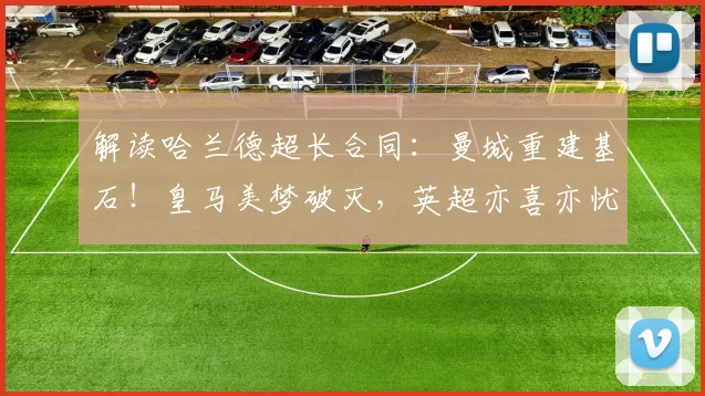 解读哈兰德超长合同：曼城重建基石！皇马美梦破灭，英超亦喜亦忧