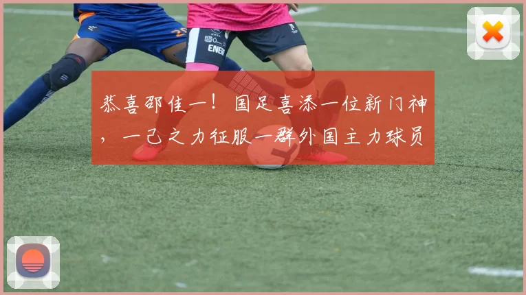 恭喜邵佳一！国足喜添一位新门神，一己之力征服一群外国主力球员