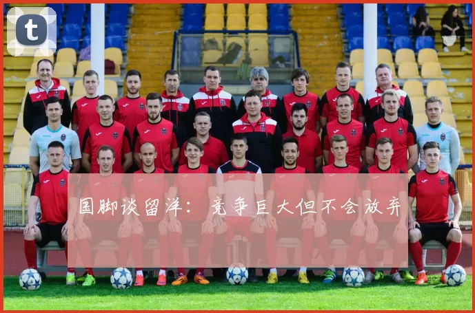 国脚谈留洋：竞争巨大但不会放弃