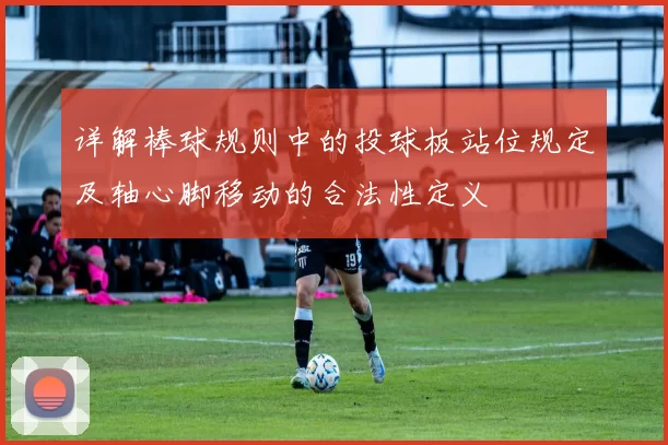 详解棒球规则中的投球板站位规定及轴心脚移动的合法性定义